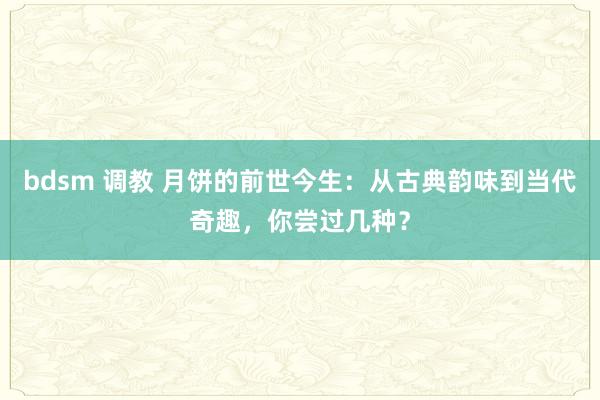 bdsm 调教 月饼的前世今生：从古典韵味到当代奇趣，你尝过几种？