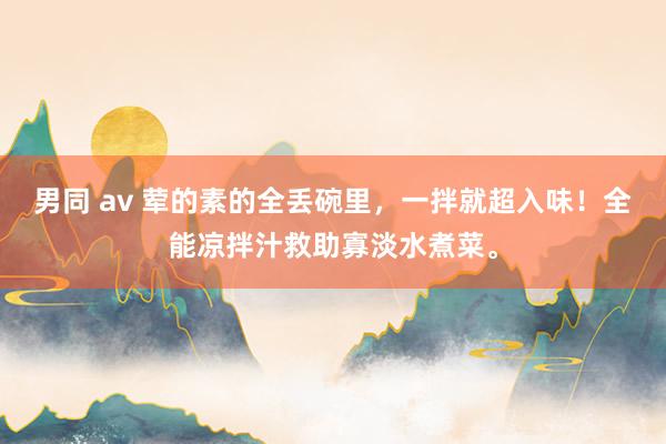 男同 av 荤的素的全丢碗里，一拌就超入味！全能凉拌汁救助寡淡水煮菜。