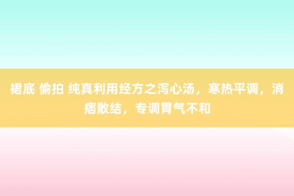 裙底 偷拍 纯真利用经方之泻心汤，寒热平调，消痞散结，专调胃气不和