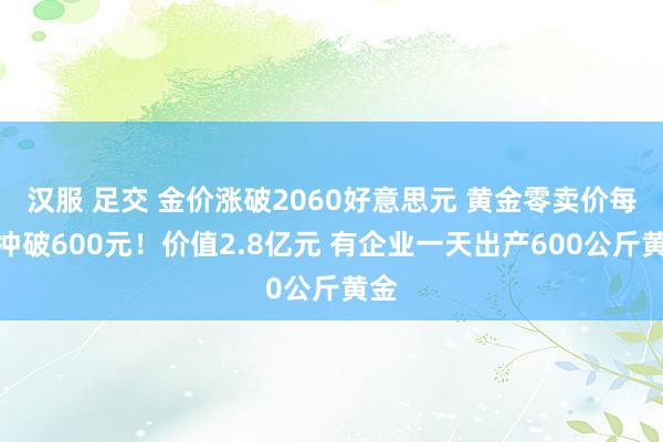 汉服 足交 金价涨破2060好意思元 黄金零卖价每克冲破600元！价值2.8亿元 有企业一天出产600公斤黄金