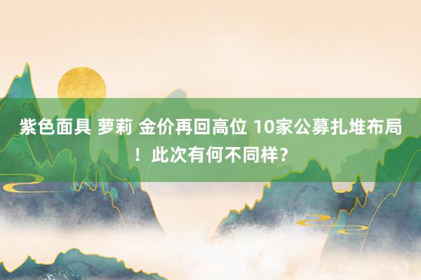 紫色面具 萝莉 金价再回高位 10家公募扎堆布局！此次有何不同样？