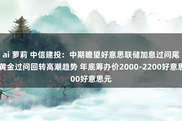 ai 萝莉 中信建投：中期瞻望好意思联储加息过问尾声 黄金过问回转高潮趋势 年底筹办价2000-2200好意思元