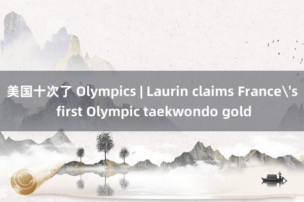 美国十次了 Olympics | Laurin claims France's first Olympic taekwondo gold