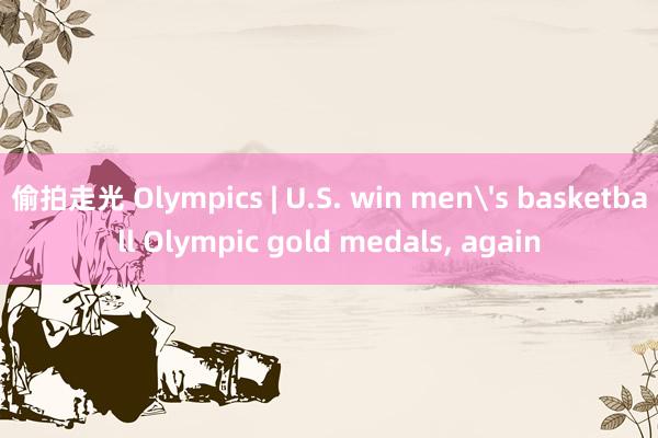 偷拍走光 Olympics | U.S. win men's basketball Olympic gold medals， again