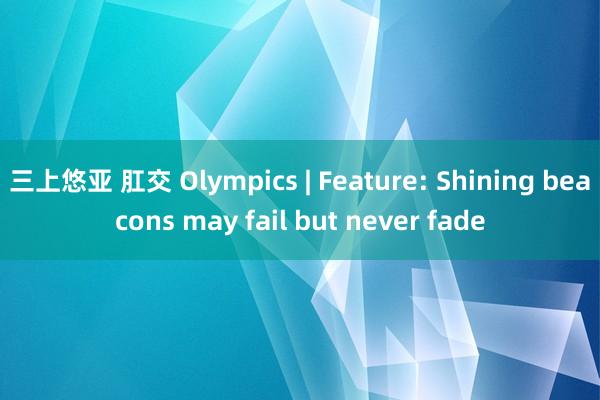 三上悠亚 肛交 Olympics | Feature: Shining beacons may fail but never fade