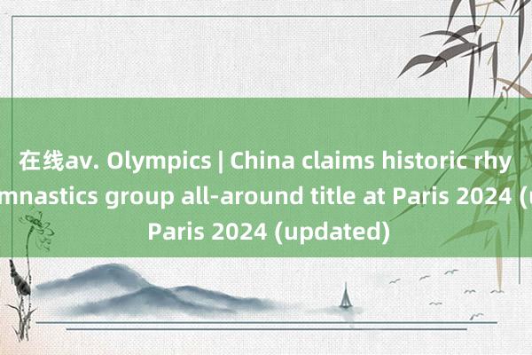 在线av. Olympics | China claims historic rhythmic gymnastics group all-around title at Paris 2024 (updated)