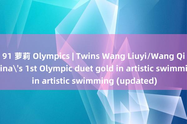 91 萝莉 Olympics | Twins Wang Liuyi/Wang Qianyi claim China's 1st Olympic duet gold in artistic swimming (updated)