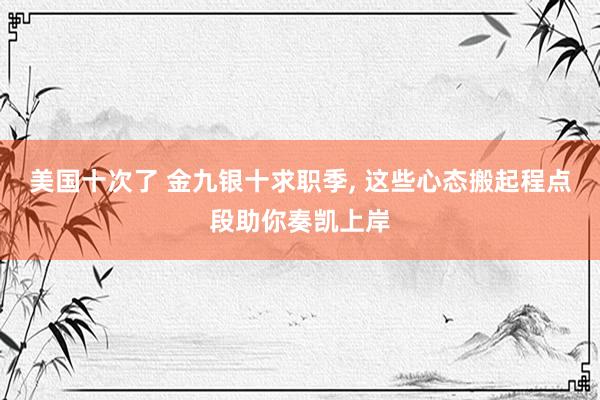 美国十次了 金九银十求职季， 这些心态搬起程点段助你奏凯上岸