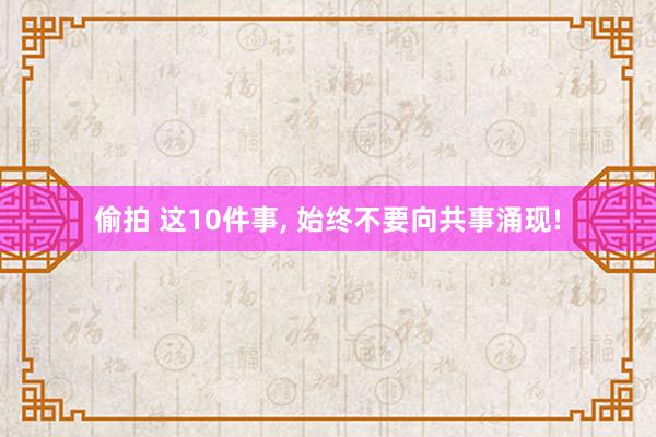 偷拍 这10件事， 始终不要向共事涌现!