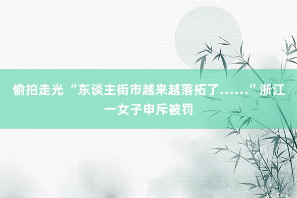 偷拍走光 “东谈主街市越来越落拓了……”浙江一女子申斥被罚