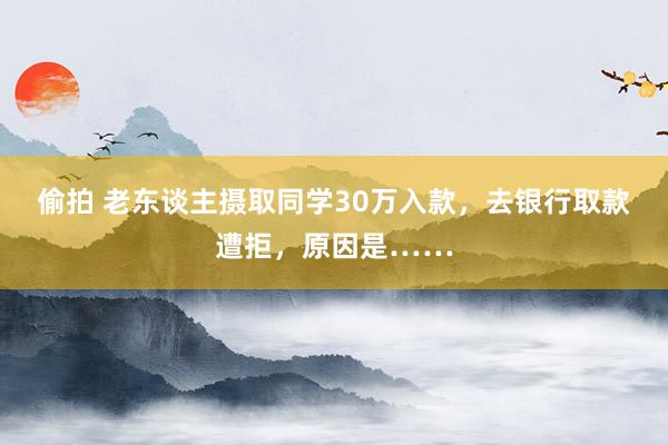 偷拍 老东谈主摄取同学30万入款，去银行取款遭拒，原因是……