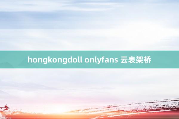 hongkongdoll onlyfans 云表架桥