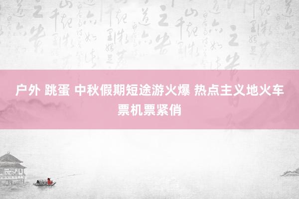 户外 跳蛋 中秋假期短途游火爆 热点主义地火车票机票紧俏