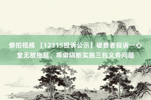 偷拍视频 【12315投诉公示】破费者投诉一心堂无故拖延、乖僻隔断实施三包义务问题