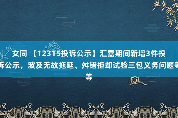 女同 【12315投诉公示】汇嘉期间新增3件投诉公示，波及无故拖延、舛错拒却试验三包义务问题等