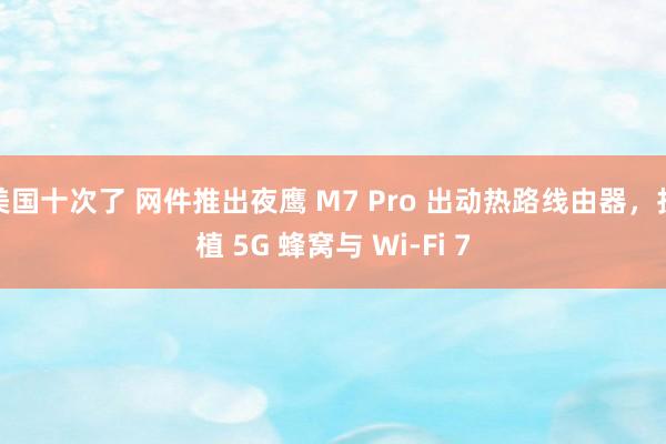 美国十次了 网件推出夜鹰 M7 Pro 出动热路线由器，扶植 5G 蜂窝与 Wi-Fi 7