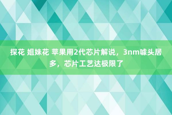 探花 姐妹花 苹果用2代芯片解说，3nm噱头居多，芯片工艺达极限了