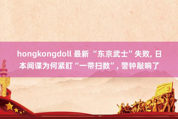 hongkongdoll 最新 “东京武士”失败， 日本间谍为何紧盯“一带扫数”， 警钟敲响了