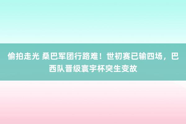 偷拍走光 桑巴军团行路难！世初赛已输四场，巴西队晋级寰宇杯突生变故