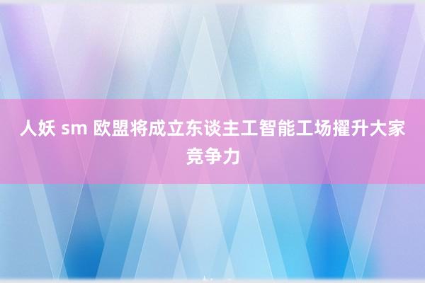 人妖 sm 欧盟将成立东谈主工智能工场擢升大家竞争力