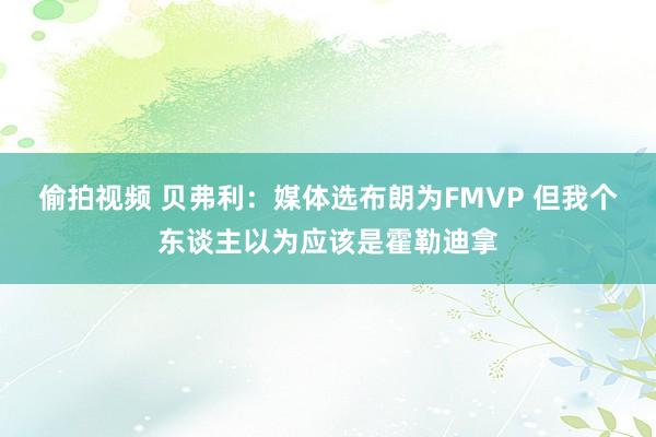 偷拍视频 贝弗利：媒体选布朗为FMVP 但我个东谈主以为应该是霍勒迪拿