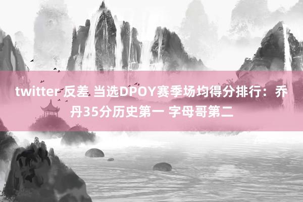 twitter 反差 当选DPOY赛季场均得分排行：乔丹35分历史第一 字母哥第二