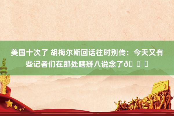 美国十次了 胡梅尔斯回话往时别传：今天又有些记者们在那处瞎掰八说念了😄