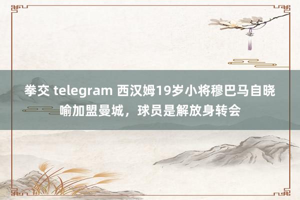 拳交 telegram 西汉姆19岁小将穆巴马自晓喻加盟曼城，球员是解放身转会