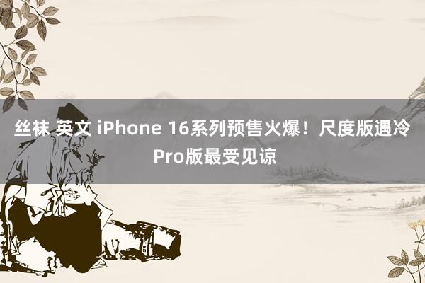 丝袜 英文 iPhone 16系列预售火爆！尺度版遇冷 Pro版最受见谅