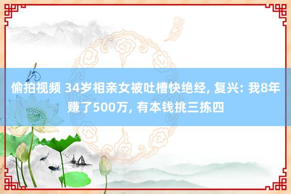 偷拍视频 34岁相亲女被吐槽快绝经， 复兴: 我8年赚了500万， 有本钱挑三拣四