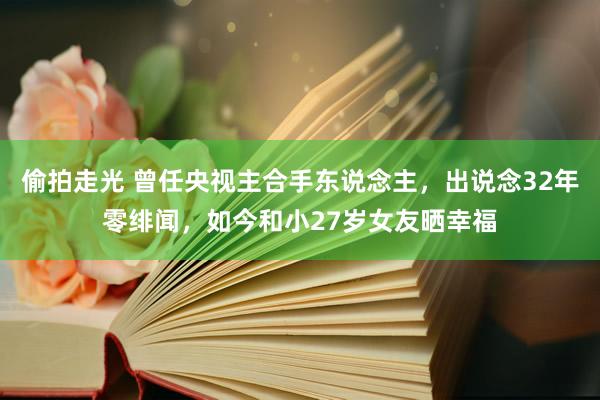 偷拍走光 曾任央视主合手东说念主，出说念32年零绯闻，如今和小27岁女友晒幸福