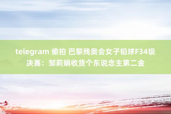 telegram 偷拍 巴黎残奥会女子铅球F34级决赛：邹莉娟收货个东说念主第二金