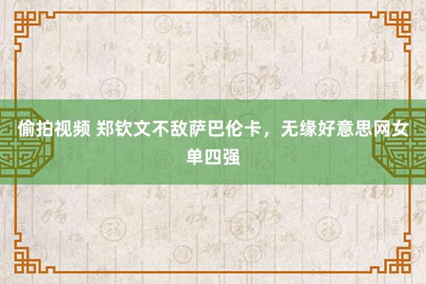 偷拍视频 郑钦文不敌萨巴伦卡，无缘好意思网女单四强