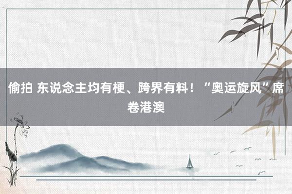 偷拍 东说念主均有梗、跨界有料！“奥运旋风”席卷港澳