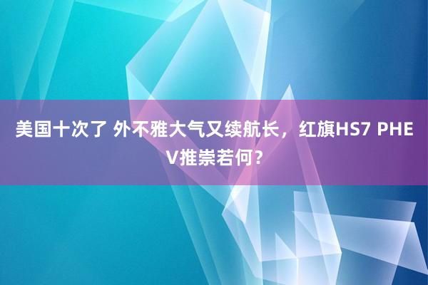 美国十次了 外不雅大气又续航长，红旗HS7 PHEV推崇若何？