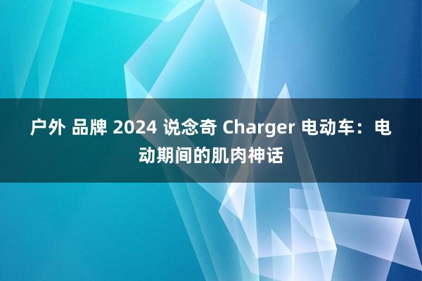 户外 品牌 2024 说念奇 Charger 电动车：电动期间的肌肉神话