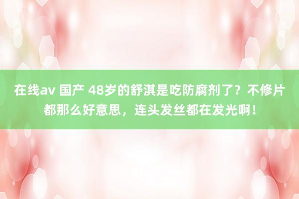 在线av 国产 48岁的舒淇是吃防腐剂了？不修片都那么好意思，连头发丝都在发光啊！