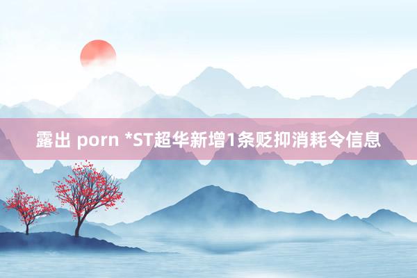 露出 porn *ST超华新增1条贬抑消耗令信息