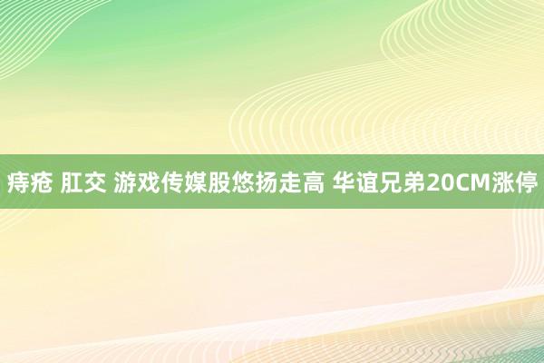 痔疮 肛交 游戏传媒股悠扬走高 华谊兄弟20CM涨停