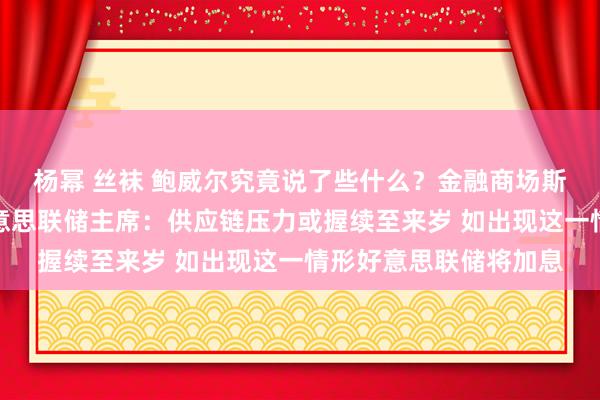 杨幂 丝袜 鲍威尔究竟说了些什么？金融商场斯须掀翻滔天巨澜！好意思联储主席：供应链压力或握续至来岁 如出现这一情形好意思联储将加息