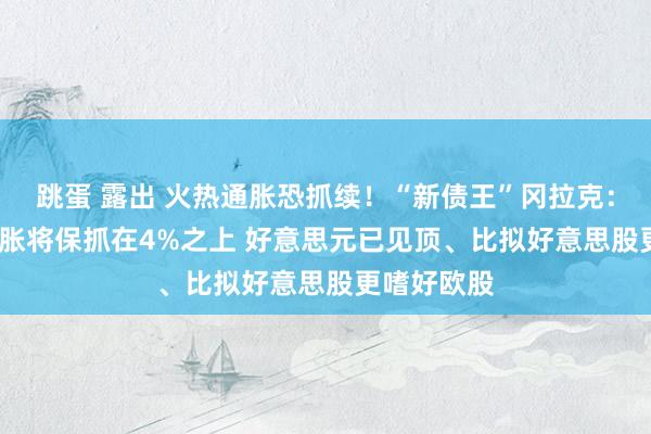 跳蛋 露出 火热通胀恐抓续！“新债王”冈拉克：2022年通胀将保抓在4%之上 好意思元已见顶、比拟好意思股更嗜好欧股