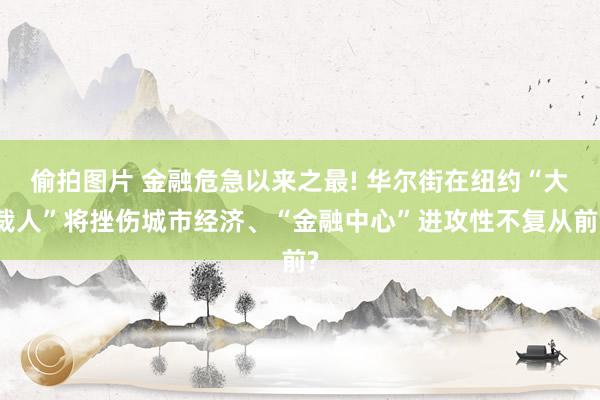 偷拍图片 金融危急以来之最! 华尔街在纽约“大裁人”将挫伤城市经济、“金融中心”进攻性不复从前?