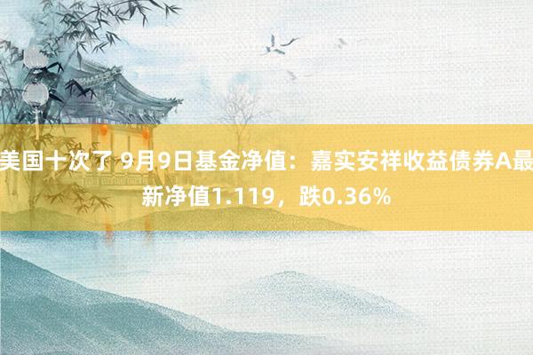 美国十次了 9月9日基金净值：嘉实安祥收益债券A最新净值1.119，跌0.36%