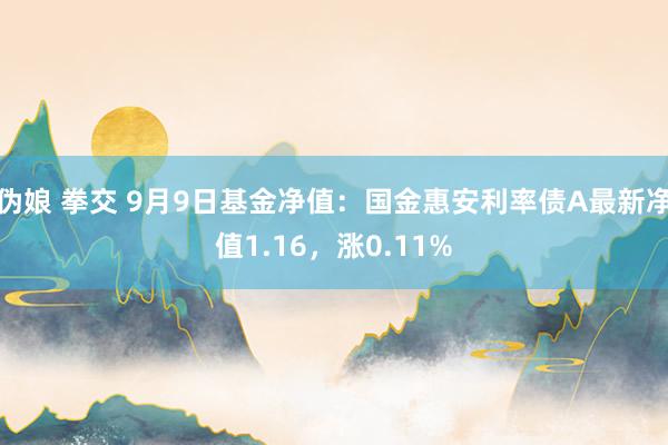 伪娘 拳交 9月9日基金净值：国金惠安利率债A最新净值1.16，涨0.11%