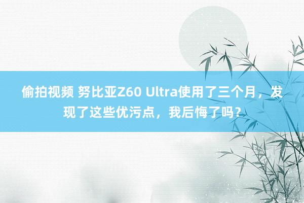 偷拍视频 努比亚Z60 Ultra使用了三个月，发现了这些优污点，我后悔了吗？