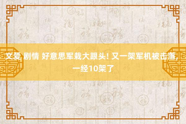 文爱 剧情 好意思军栽大跟头! 又一架军机被击落， 一经10架了