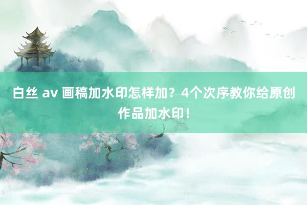 白丝 av 画稿加水印怎样加？4个次序教你给原创作品加水印！