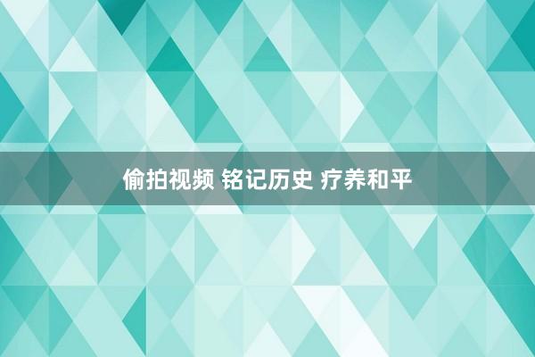 偷拍视频 铭记历史 疗养和平