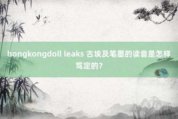 hongkongdoll leaks 古埃及笔墨的读音是怎样笃定的？