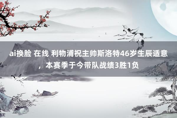 ai换脸 在线 利物浦祝主帅斯洛特46岁生辰适意，本赛季于今带队战绩3胜1负